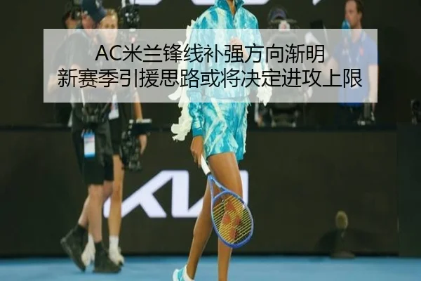 AC米兰锋线补强方向渐明 新赛季引援思路或将决定进攻上限